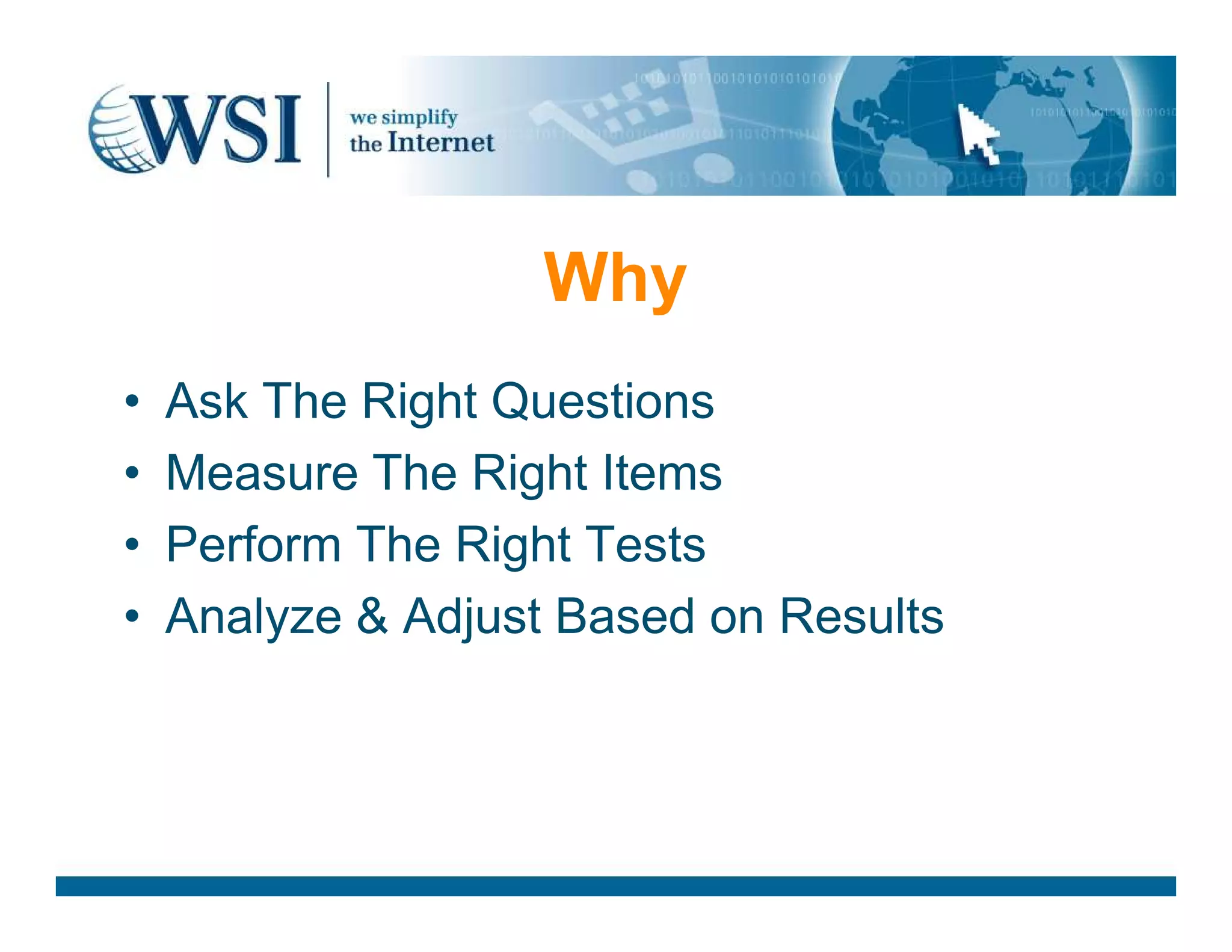 Why
• Ask The Right Questions
• Measure The Right Items• Measure The Right Items
• Perform The Right Tests
• Analyze &amp; Adjust Based on Results
 