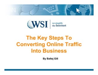 The Key Steps ToThe Key Steps To
Converting Online Traffic
Into Business
By Baltej Gill
 
