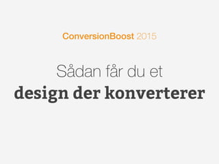 Sådan får du et
design der konverterer
ConversionBoost 2015
 