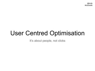 @timlb
#cboostdk
User Centred Optimisation
It’s about people, not clicks
 