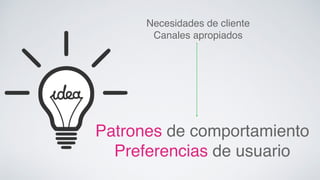 Necesidades de cliente! 
Canales apropiados! 
Patrones de comportamiento! 
Preferencias de usuario! 
 