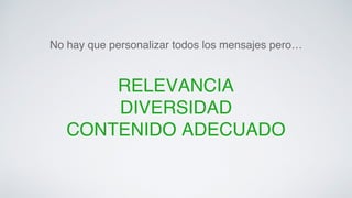 No hay que personalizar todos los mensajes pero…! 
RELEVANCIA! 
DIVERSIDAD! 
CONTENIDO ADECUADO! 
 