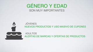GÉNERO Y EDAD! 
SON MUY IMPORTANTES! 
JÓVENES! 
NUEVOS PRODUCTOS Y USO MASIVO DE CUPONES! 
ADULTOS! 
ALERTAS DE MARCAS Y OFERTAS DE PRODUCTOS! 
 