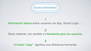 BUENF CLEOXIBNILTITEY!NIDO! 
1 ! 
Información básica sobre usuarios vía App, Social Login, …! 
! 
2 ! 
Buen material, con sentido e interesante para tus usuarios.! 
! 
3 ! 
Un buen “copy” significa una diferencia tremenda.! 
 