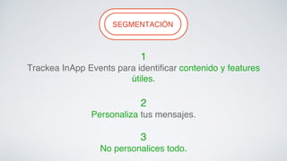 SEGMFLEEXNIBTILAITYC! IÓN! 
1 ! 
Trackea InApp Events para identificar contenido y features 
útiles.! 
! 
2! 
Personaliza tus mensajes.! 
! 
3! 
No personalices todo.! 
 