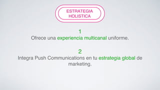 ESTRATEGIA! 
FLEXIBILITY! 
HOLISTICA! 
1 ! 
Ofrece una experiencia multicanal uniforme.! 
! 
2! 
Integra Push Communications en tu estrategia global de 
marketing.! 
 