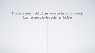 El gran problema del eCommerce se llama recurrencia! 
Los mejores clientes están en Mobile! 
 