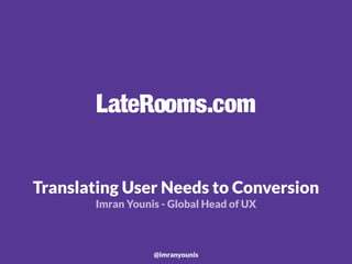 Translating User Needs to Conversion
Imran Younis - Global Head of UX
@imranyounis
 