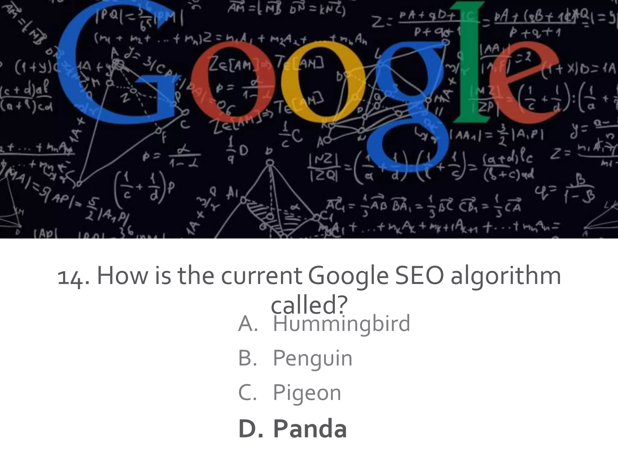 14. How is the current Google SEO algorithm
called?
A. Hummingbird
B. Penguin
C. Pigeon
D. Panda
 