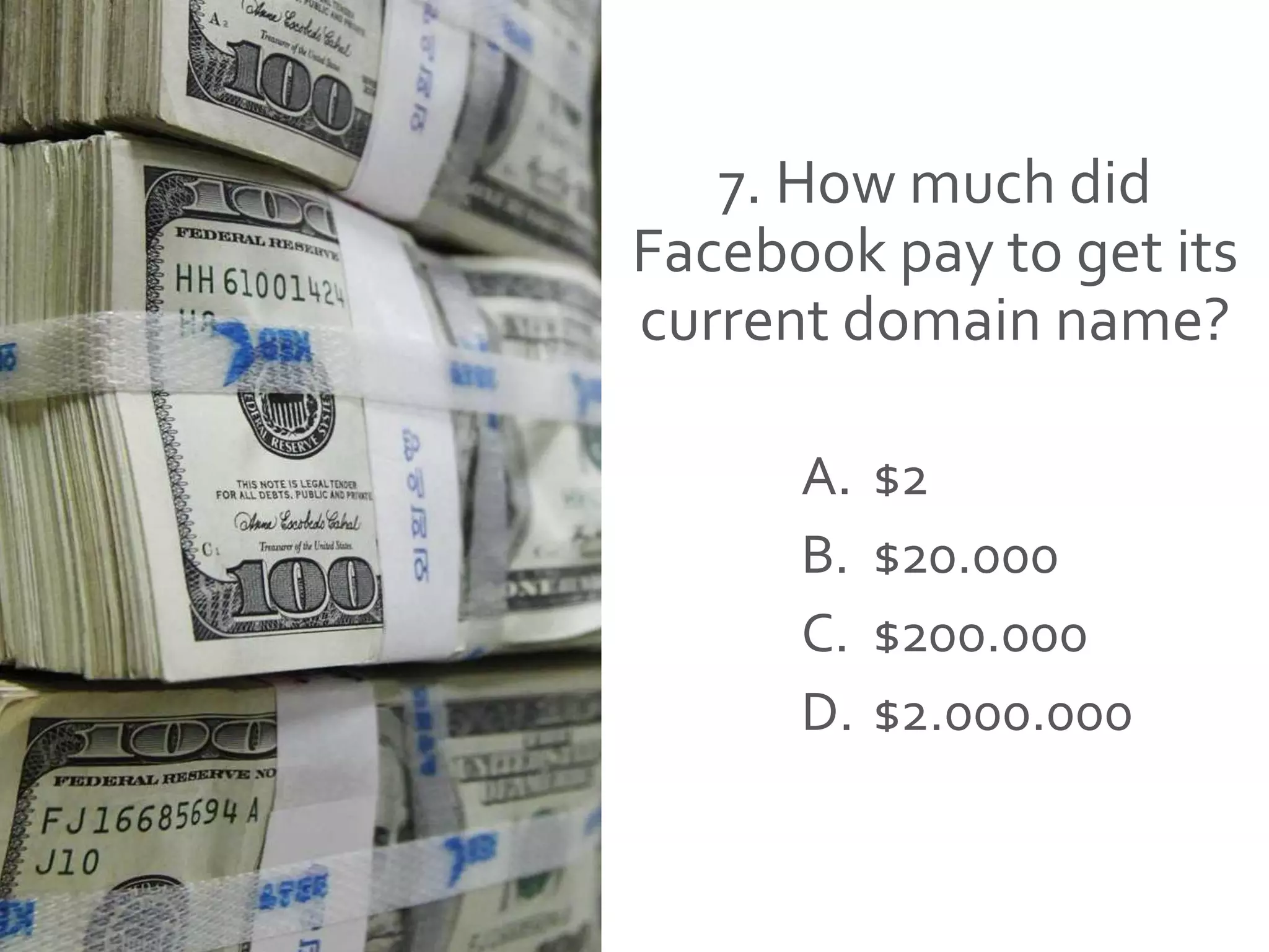 7. How much did
Facebook pay to get its
current domain name?
A. $2
B. $20.000
C. $200.000
D. $2.000.000
 