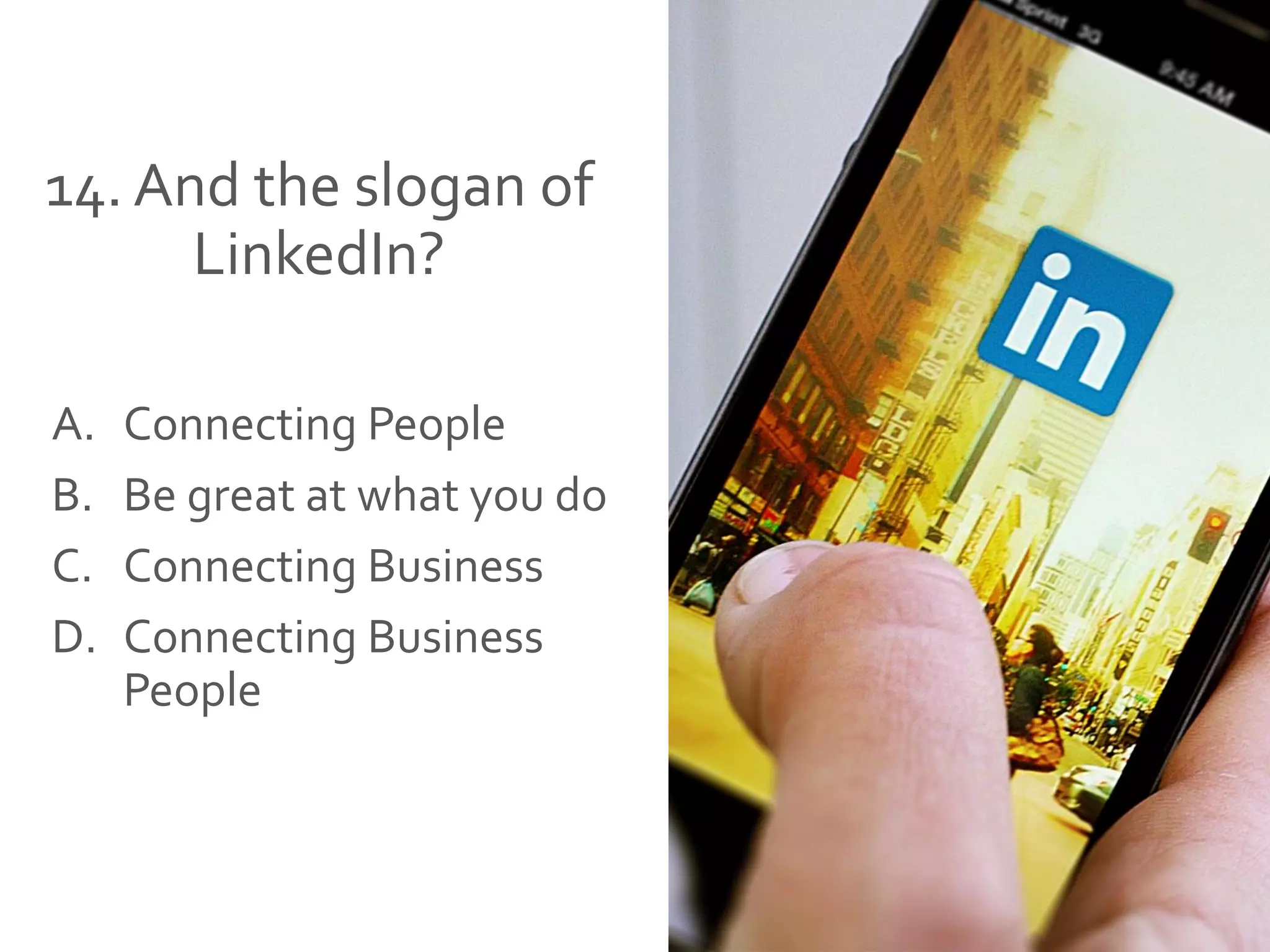 14. And the slogan of
LinkedIn?
A. Connecting People
B. Be great at what you do
C. Connecting Business
D. Connecting Business
People
 
