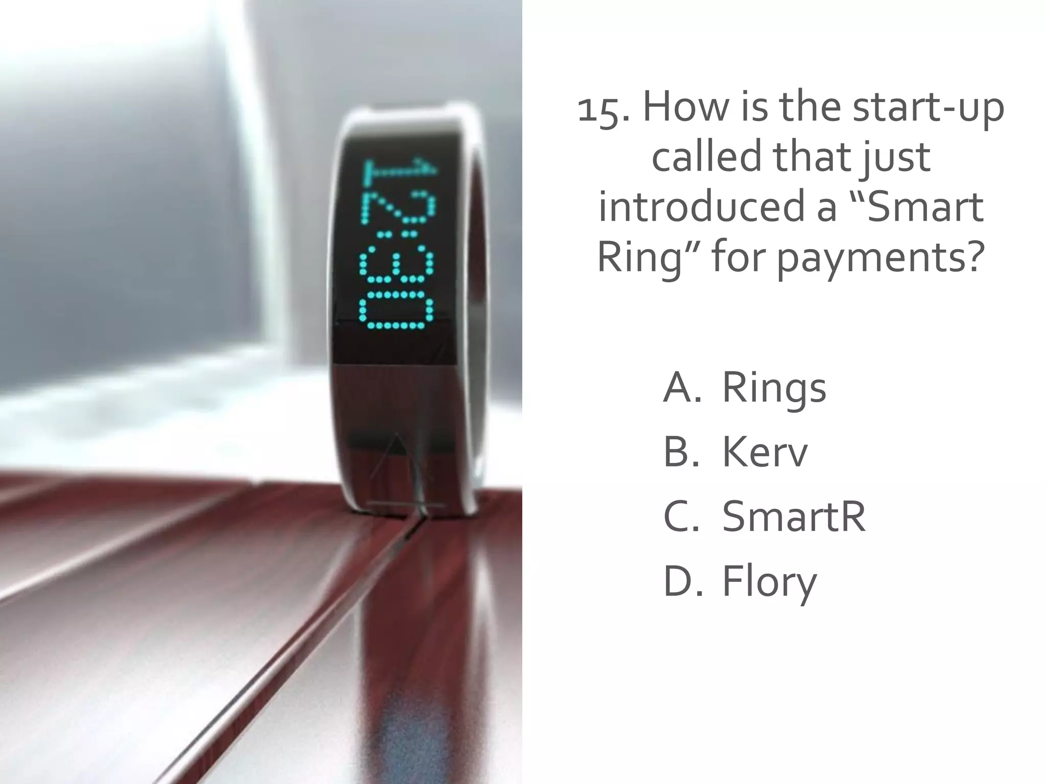 15. How is the start-up
called that just
introduced a “Smart
Ring” for payments?
A. Rings
B. Kerv
C. SmartR
D. Flory
 