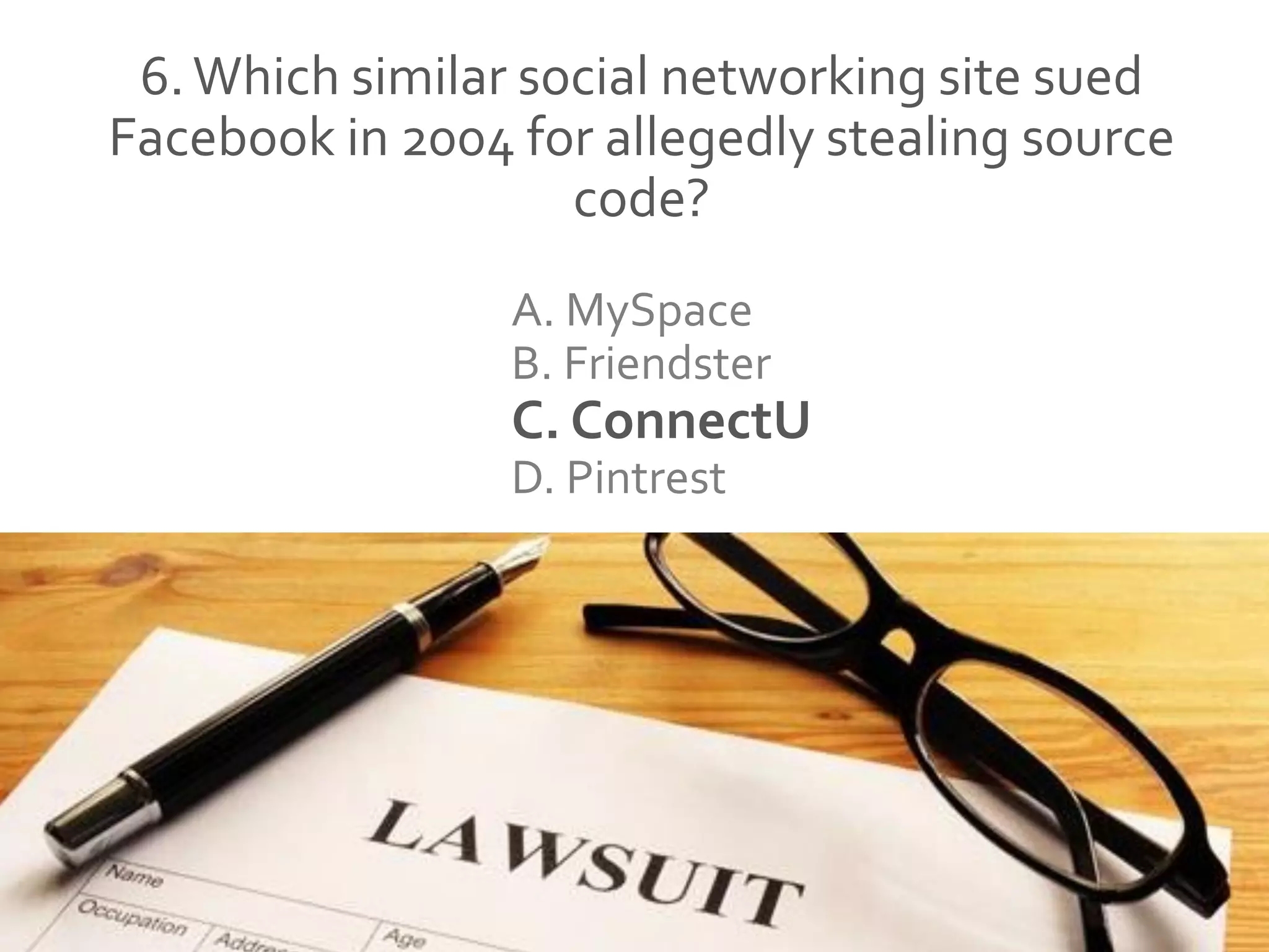 6.Which similar social networking site sued
Facebook in 2004 for allegedly stealing source
code?
A. MySpace
B. Friendster
C. ConnectU
D. Pintrest
 