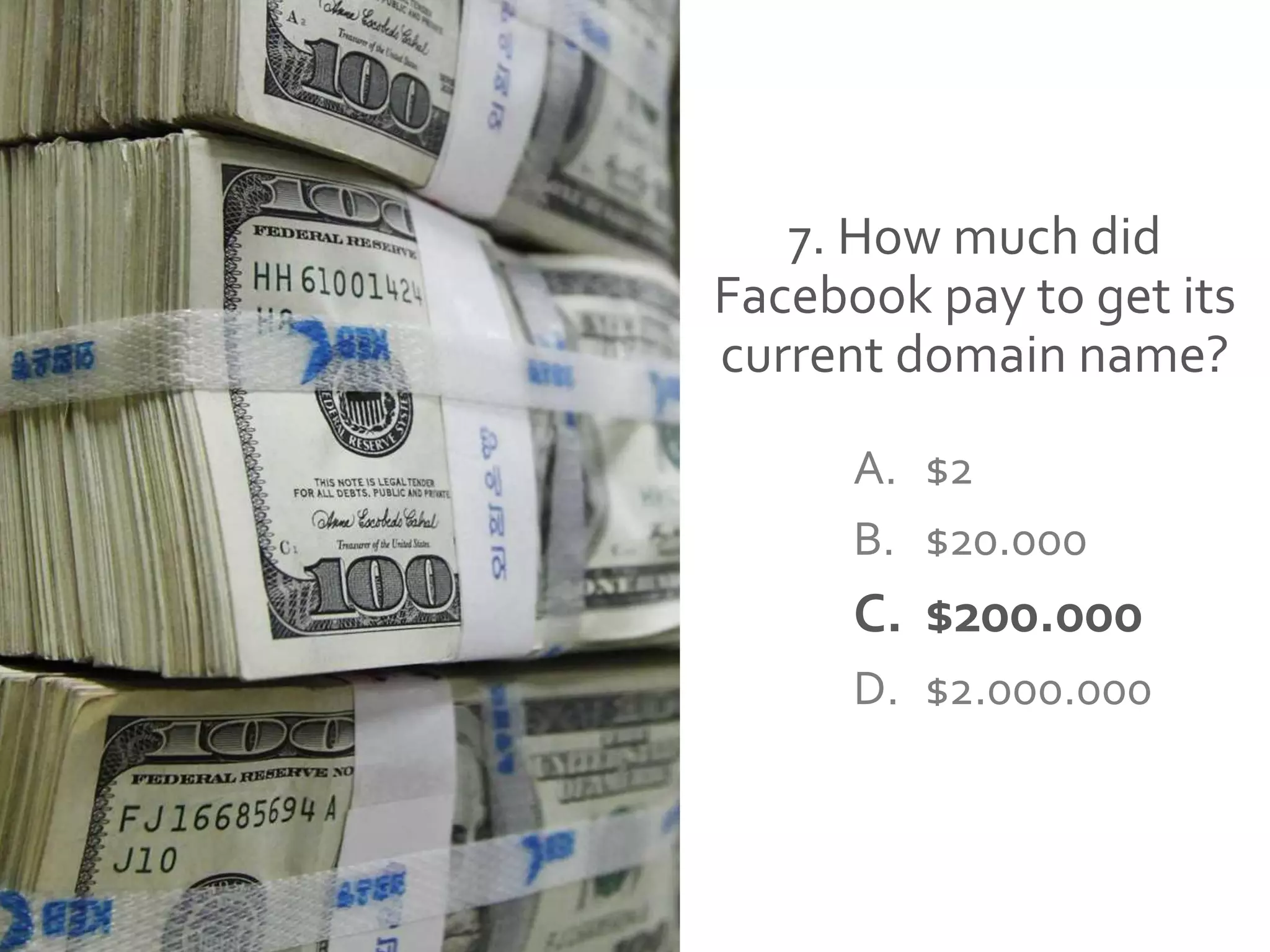 7. How much did
Facebook pay to get its
current domain name?
A. $2
B. $20.000
C. $200.000
D. $2.000.000
 