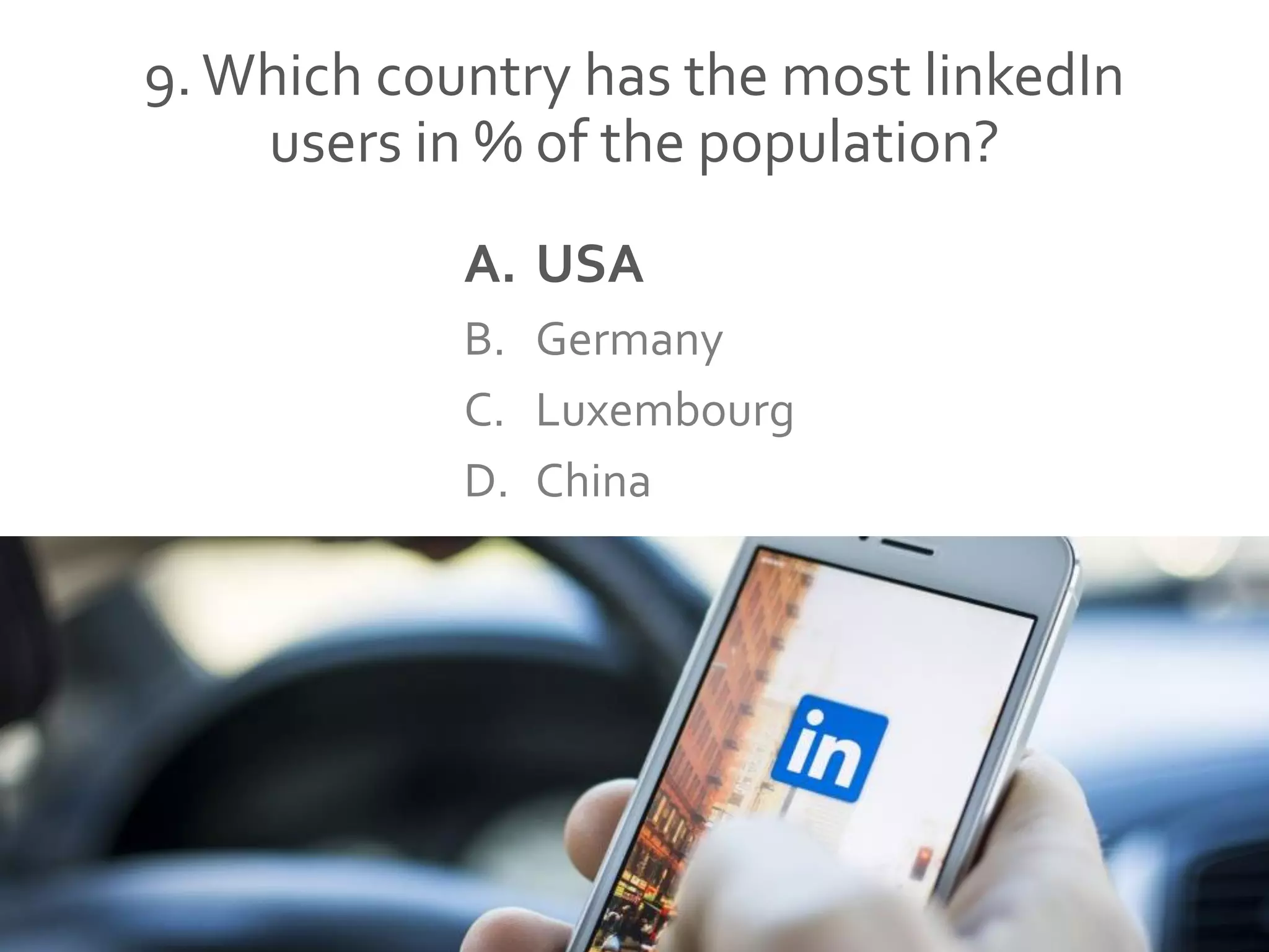 9.Which country has the most linkedIn
users in % of the population?
A. USA
B. Germany
C. Luxembourg
D. China
 