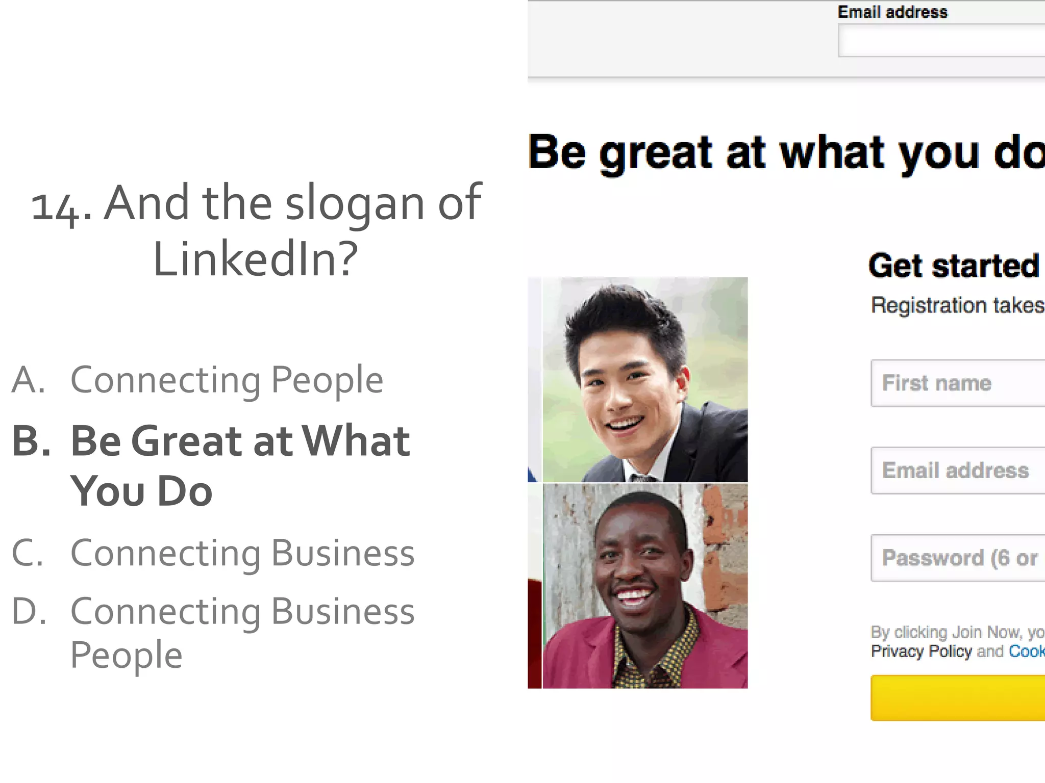 14. And the slogan of
LinkedIn?
A. Connecting People
B. Be Great at What
You Do
C. Connecting Business
D. Connecting Business
People
 