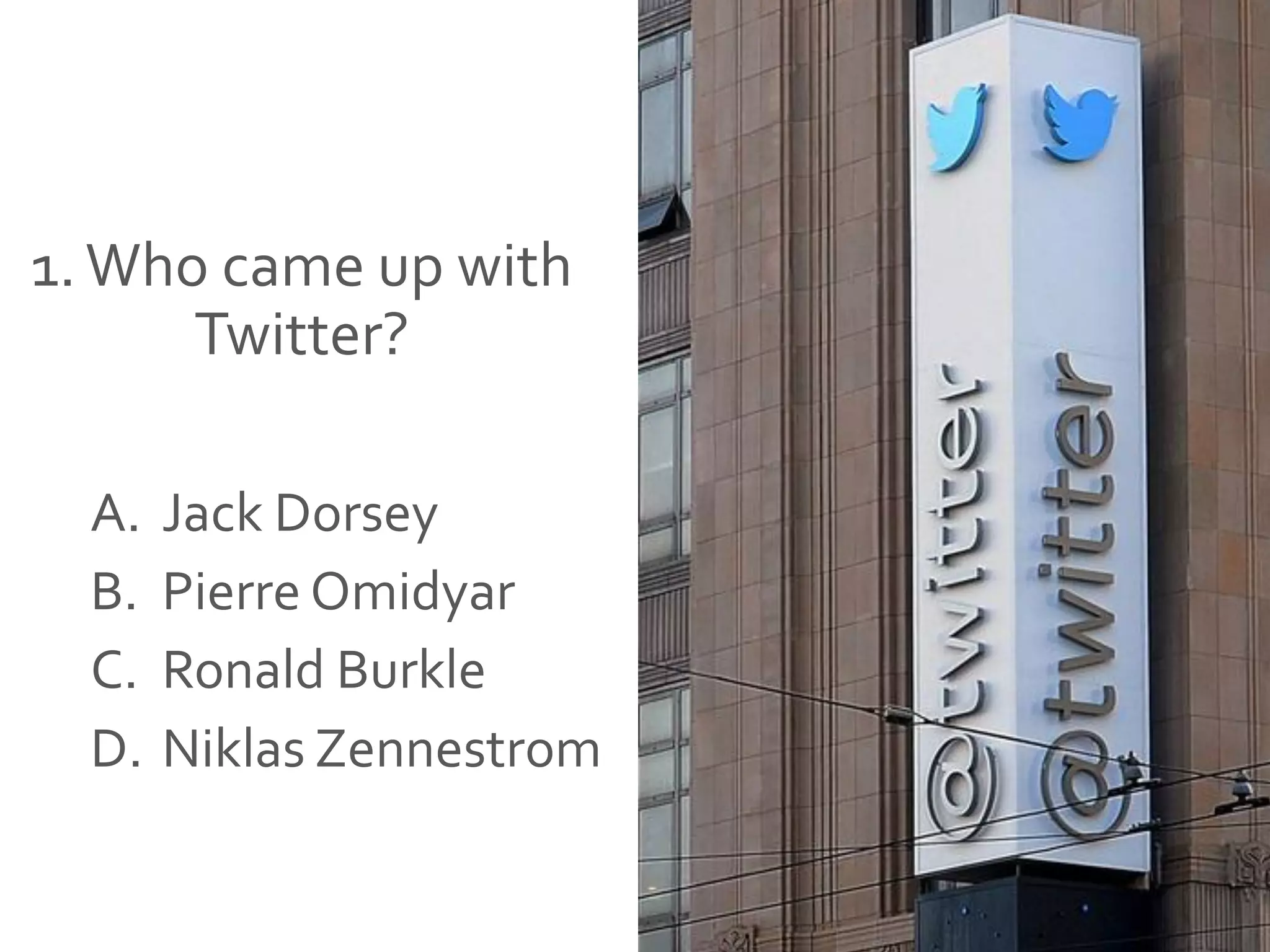 1.Who came up with
Twitter?
A. Jack Dorsey
B. Pierre Omidyar
C. Ronald Burkle
D. Niklas Zennestrom
 