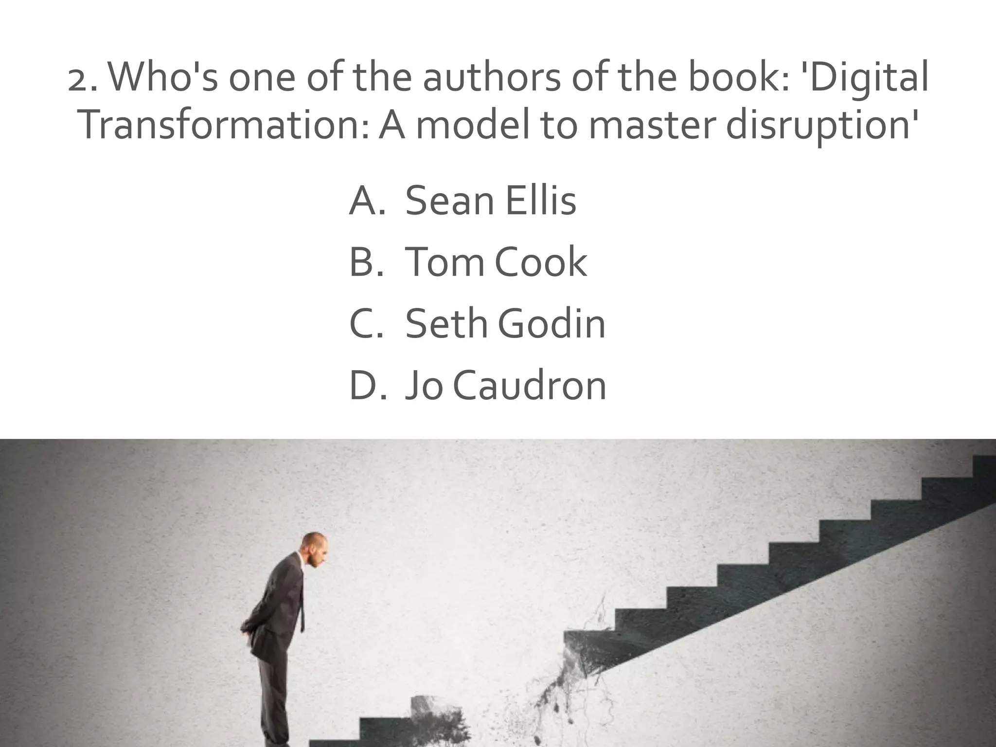 2.Who's one of the authors of the book: 'Digital
Transformation:A model to master disruption'
A. Sean Ellis
B. Tom Cook
C. Seth Godin
D. Jo Caudron
 
