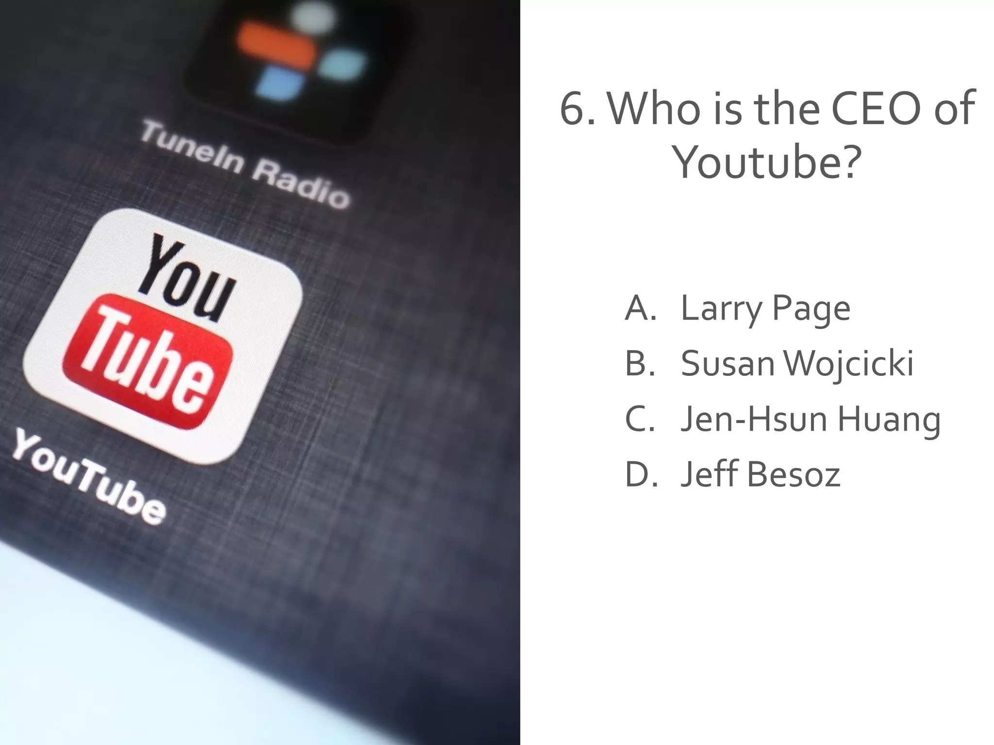 6.Who is the CEO of
Youtube?
A. Larry Page
B. Susan Wojcicki
C. Jen-Hsun Huang
D. Jeff Besoz
 