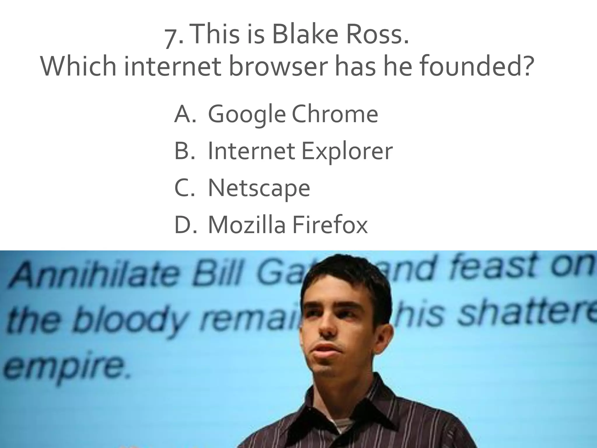 7.This is Blake Ross.
Which internet browser has he founded?
A. Google Chrome
B. Internet Explorer
C. Netscape
D. Mozilla Firefox
 