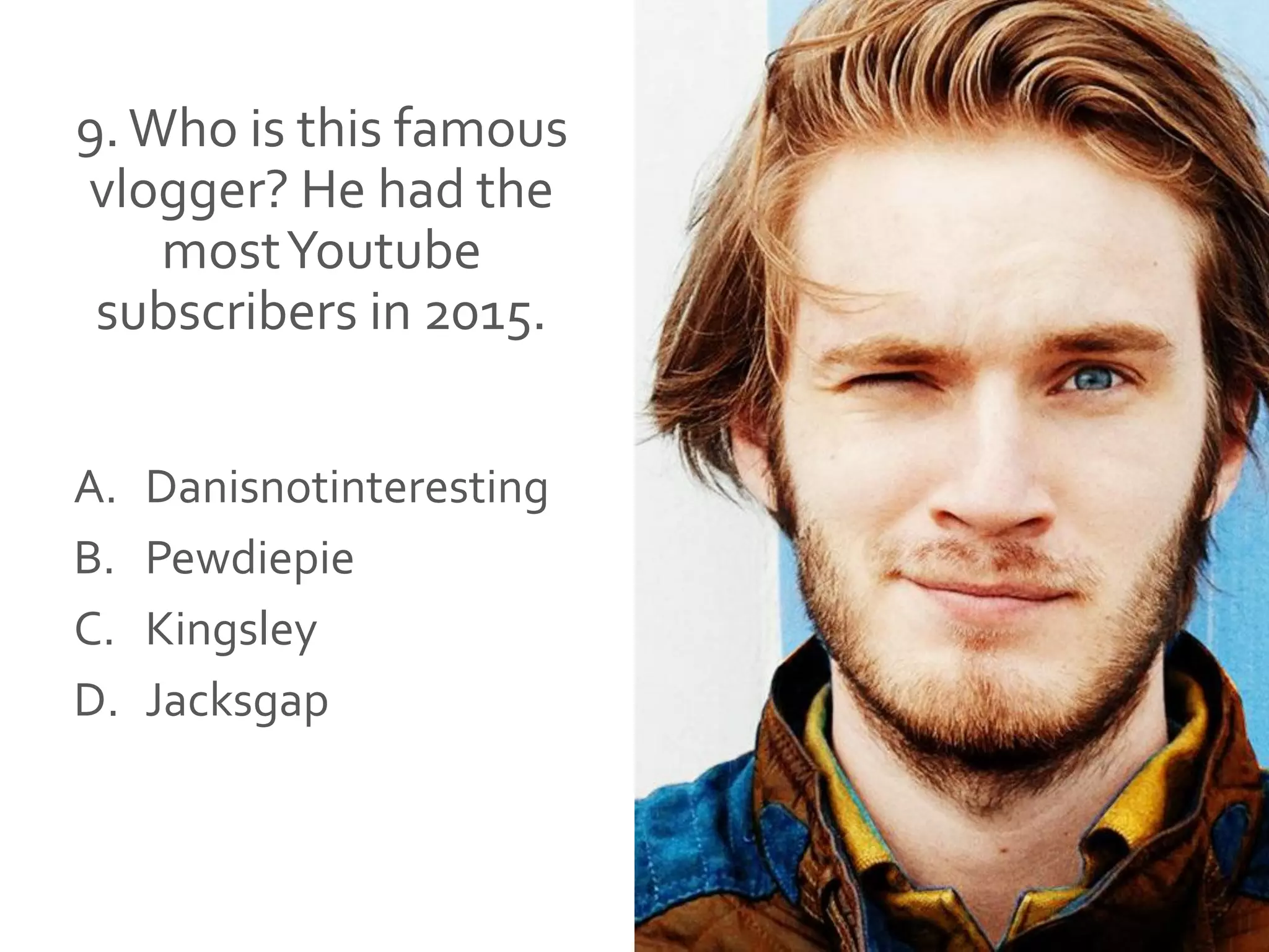 9.Who is this famous
vlogger? He had the
mostYoutube
subscribers in 2015.
A. Danisnotinteresting
B. Pewdiepie
C. Kingsley
D. Jacksgap
 