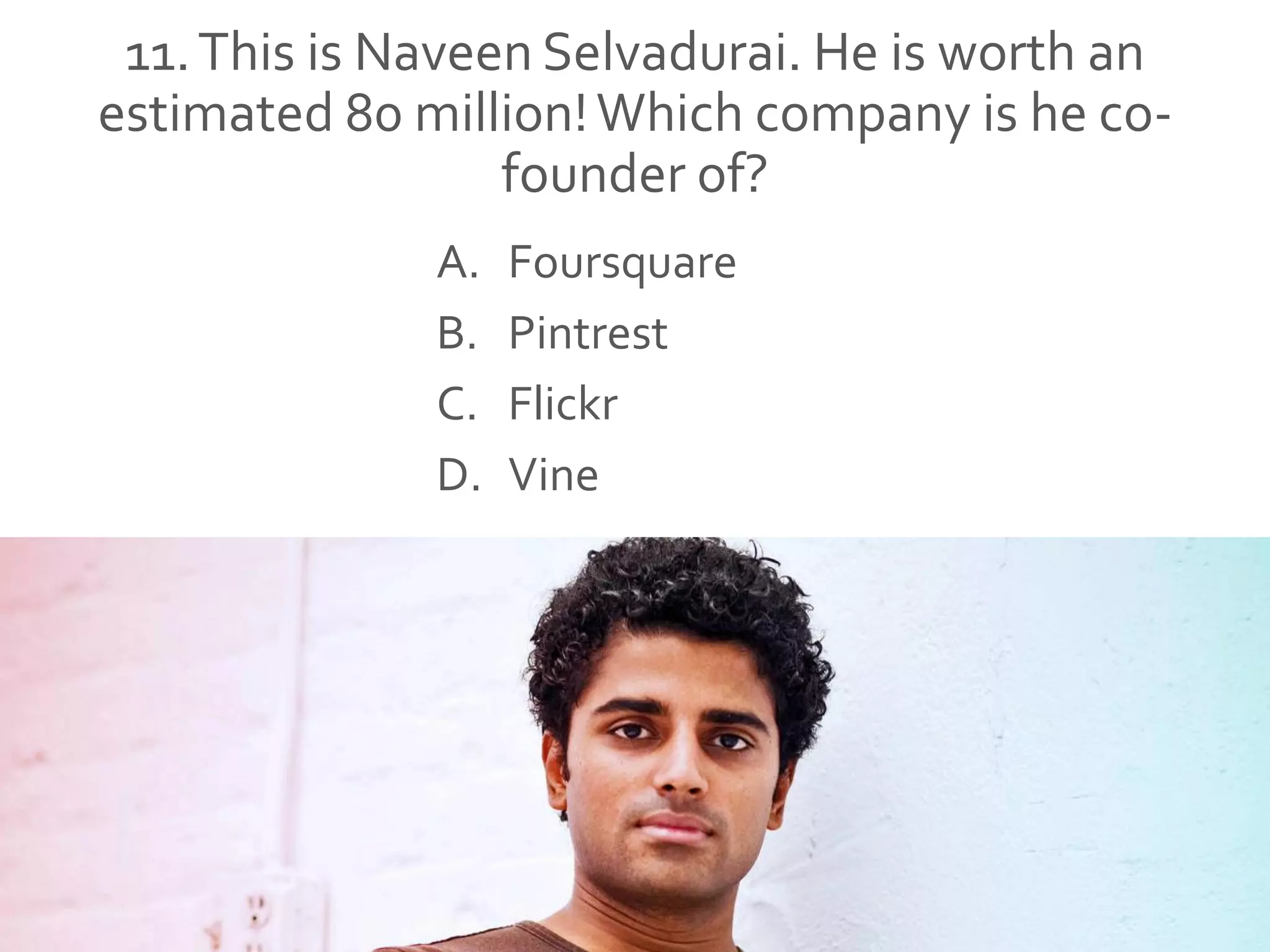 11.This is Naveen Selvadurai. He is worth an
estimated 80 million!Which company is he co-
founder of?
A. Foursquare
B. Pintrest
C. Flickr
D. Vine
 