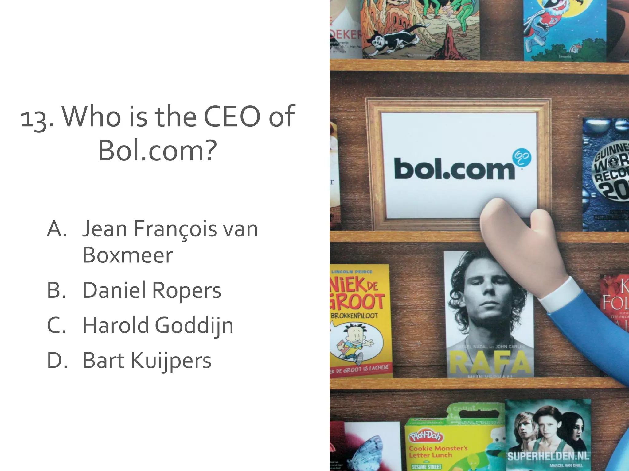13.Who is the CEO of
Bol.com?
A. Jean François van
Boxmeer
B. Daniel Ropers
C. Harold Goddijn
D. Bart Kuijpers
 