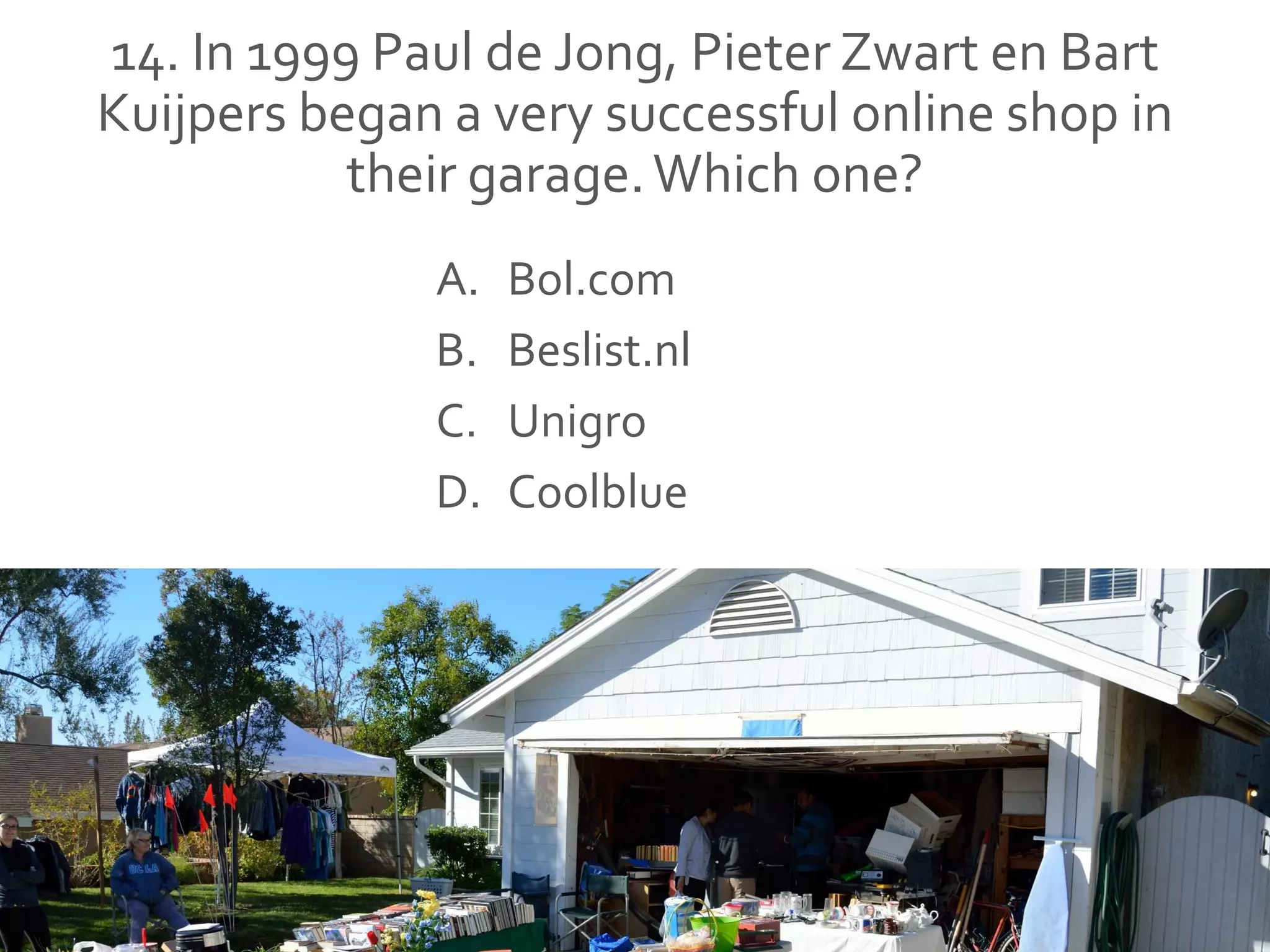 14. In 1999 Paul de Jong, Pieter Zwart en Bart
Kuijpers began a very successful online shop in
their garage.Which one?
A. Bol.com
B. Beslist.nl
C. Unigro
D. Coolblue
 