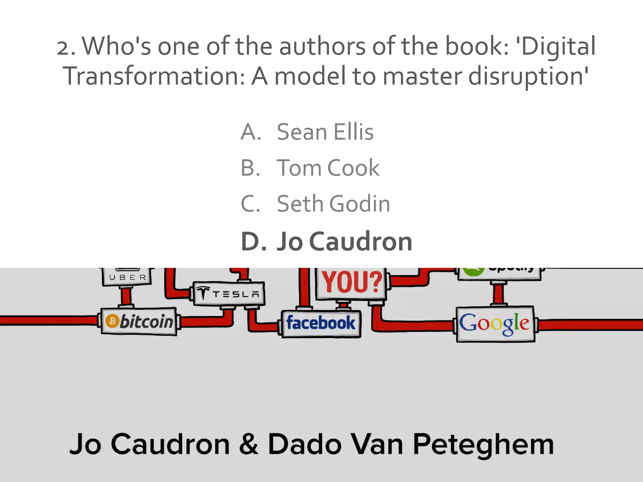 2. Who's one of the authors of the book: 'Digital
Transformation: A model to master disruption'
A. Sean Ellis
B. Tom Cook
C. Seth Godin
D. Jo Caudron
 