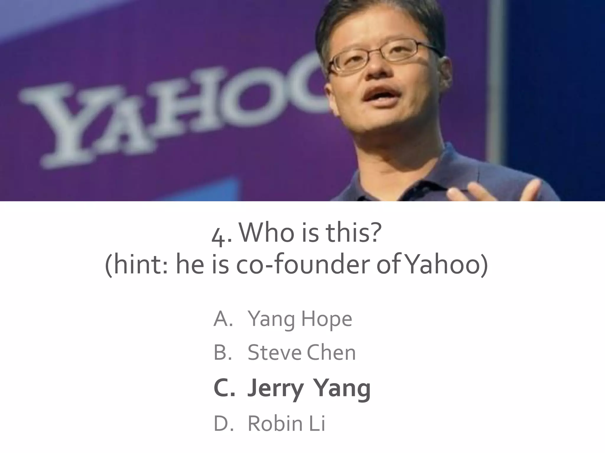 4.Who is this?
(hint: he is co-founder ofYahoo)
A. Yang Hope
B. Steve Chen
C. Jerry Yang
D. Robin Li
 