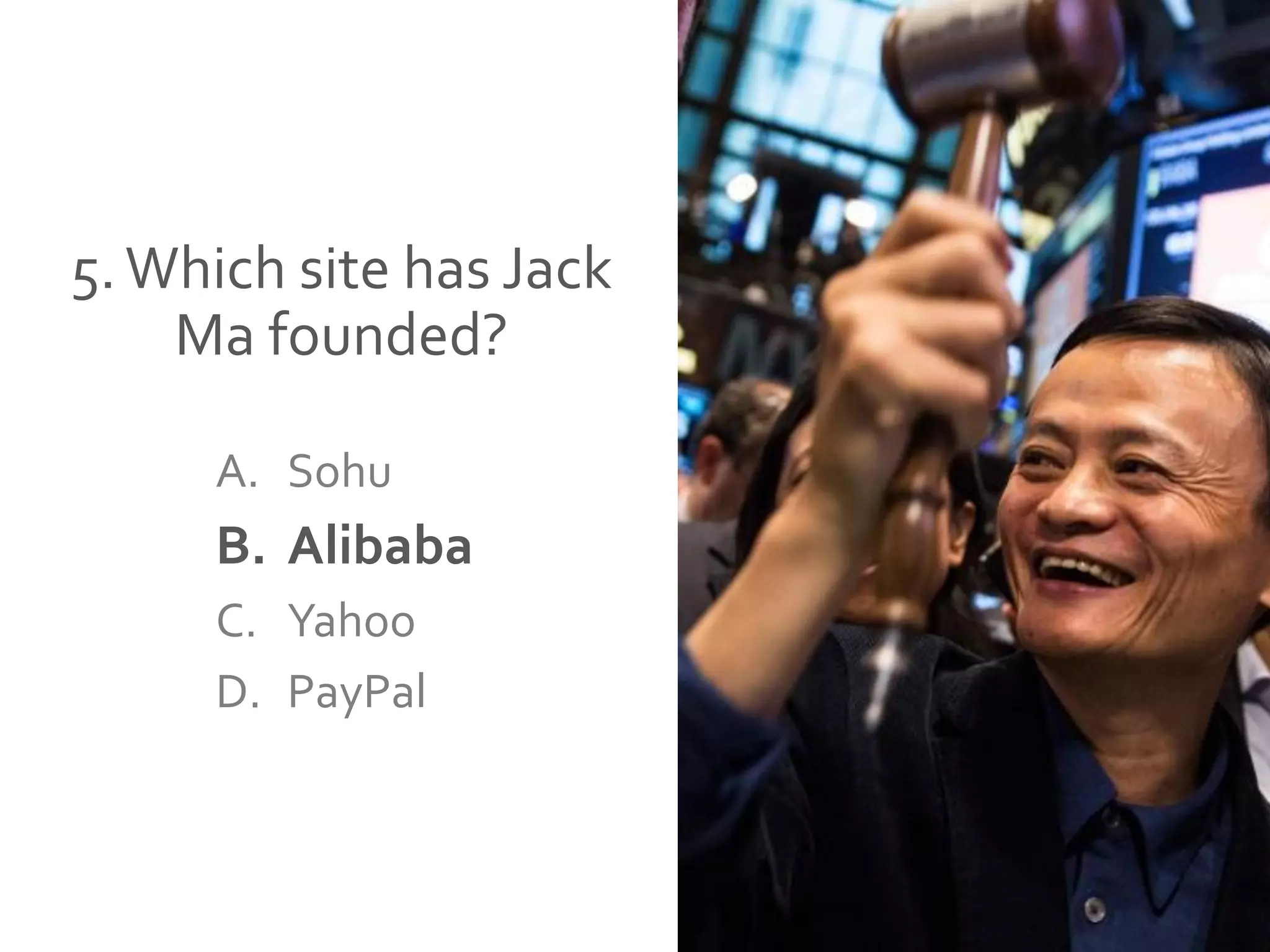 5.Which site has Jack
Ma founded?
A. Sohu
B. Alibaba
C. Yahoo
D. PayPal
 