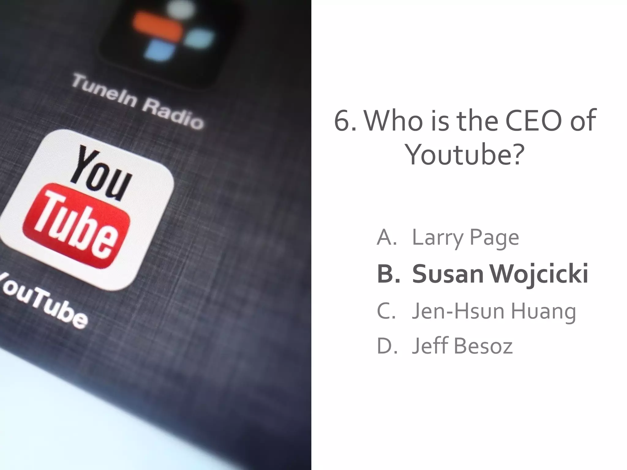 6.Who is the CEO of
Youtube?
A. Larry Page
B. Susan Wojcicki
C. Jen-Hsun Huang
D. Jeff Besoz
 