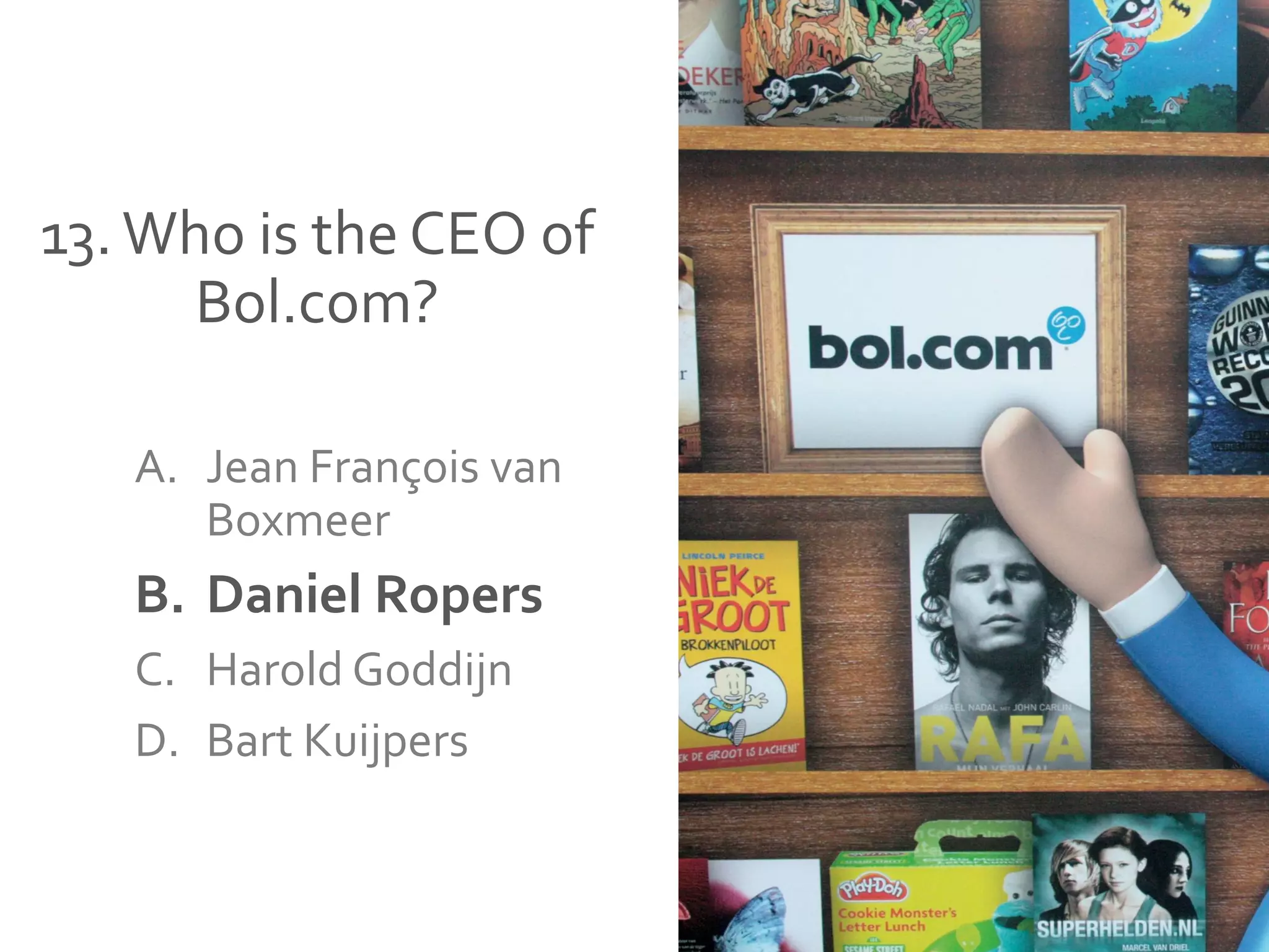 13.Who is the CEO of
Bol.com?
A. Jean François van
Boxmeer
B. Daniel Ropers
C. Harold Goddijn
D. Bart Kuijpers
 
