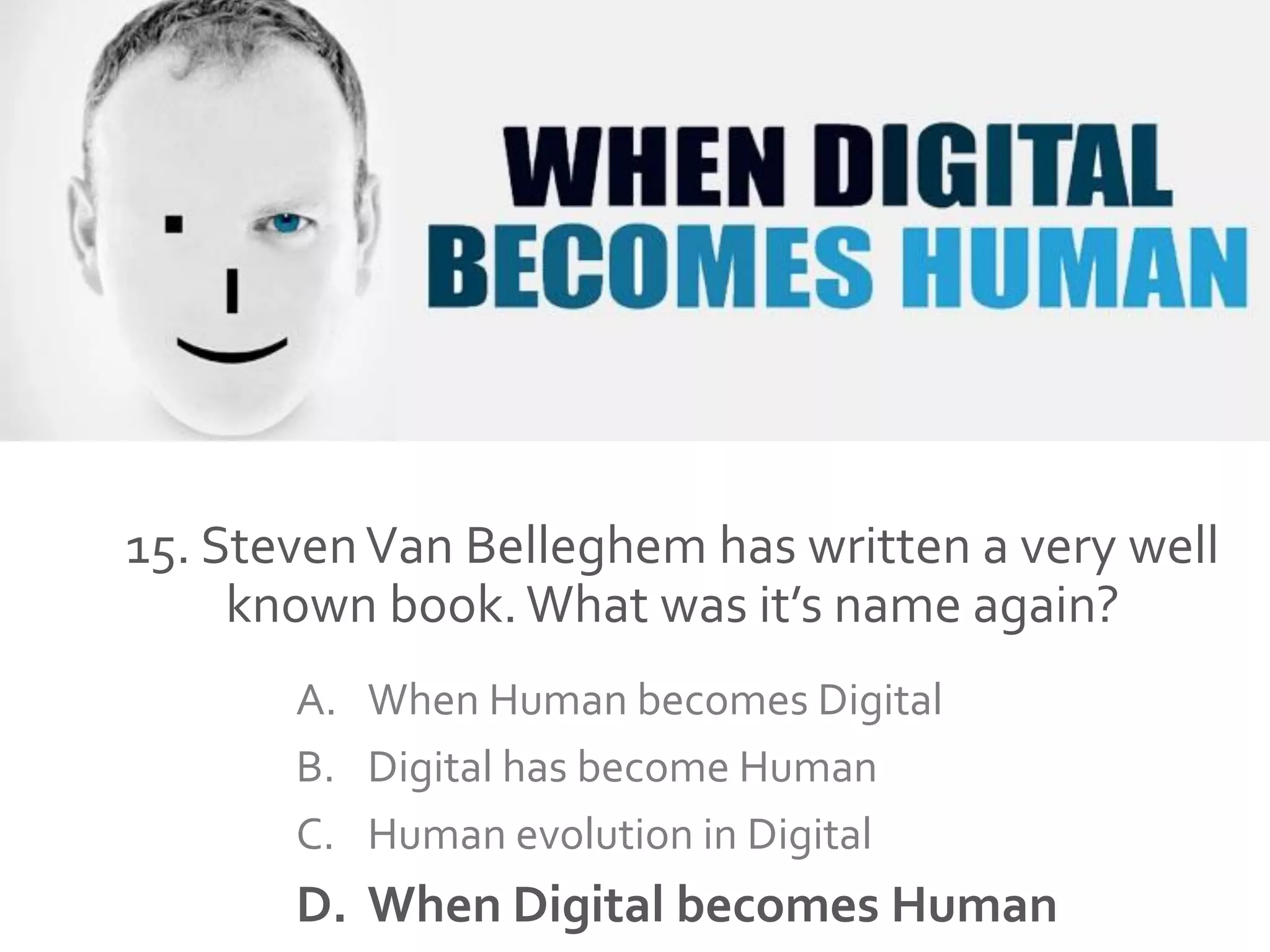 15. StevenVan Belleghem has written a very well
known book.What was it’s name again?
A. When Human becomes Digital
B. Digital has become Human
C. Human evolution in Digital
D. When Digital becomes Human
 