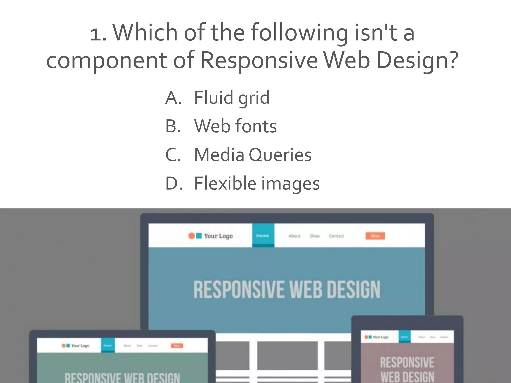 1.Which of the following isn't a
component of ResponsiveWeb Design?
A. Fluid grid
B. Web fonts
C. Media Queries
D. Flexible images
 