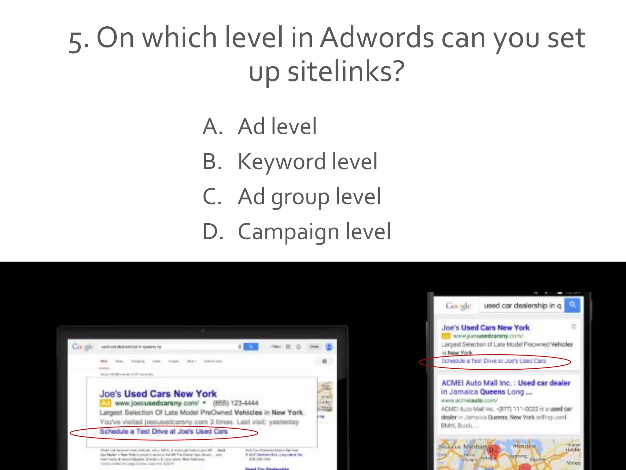 5. On which level in Adwords can you set
up sitelinks?
A. Ad level
B. Keyword level
C. Ad group level
D. Campaign level
 