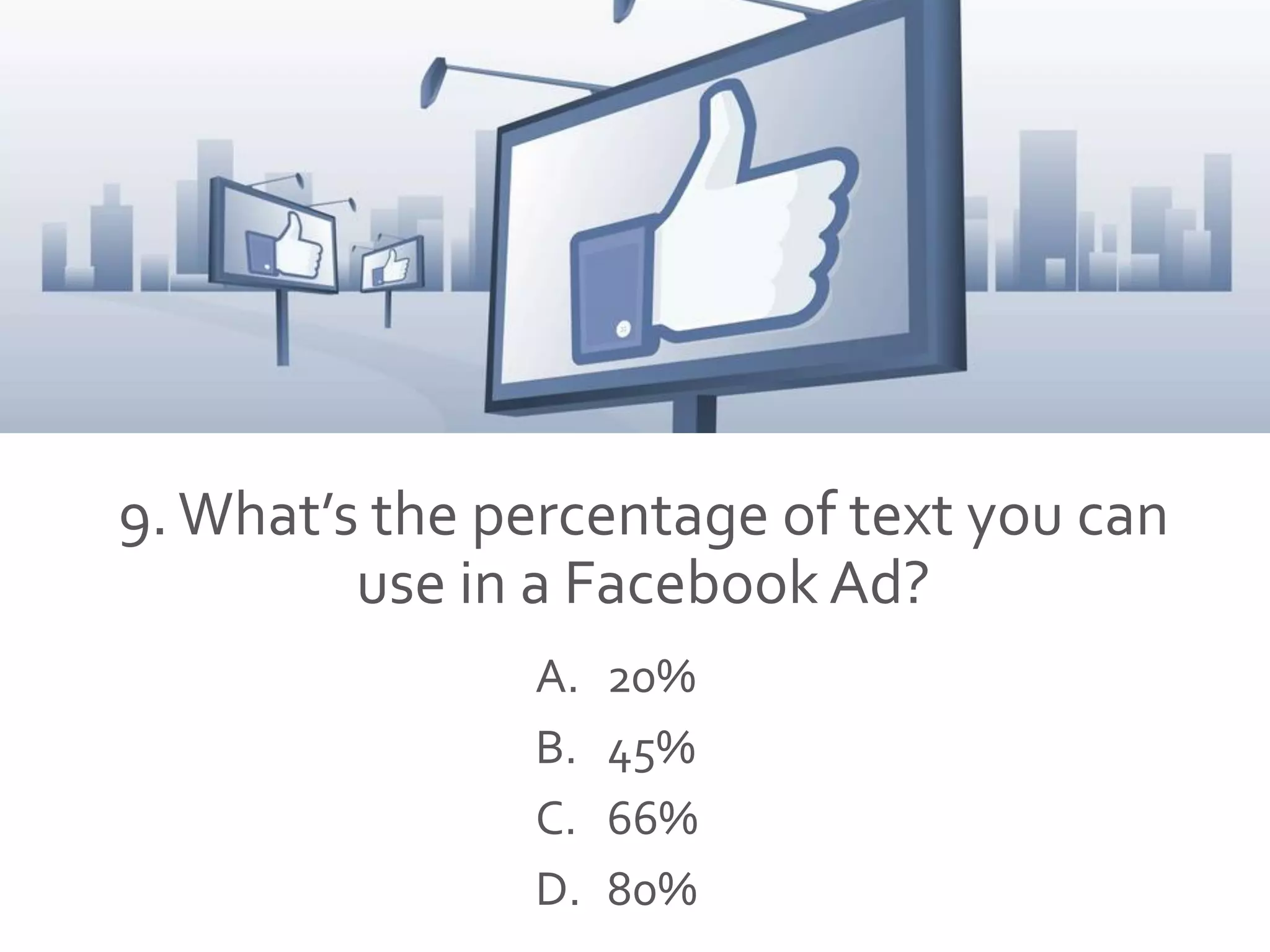 9.What’s the percentage of text you can
use in a Facebook Ad?
A. 20%
B. 45%
C. 66%
D. 80%
 