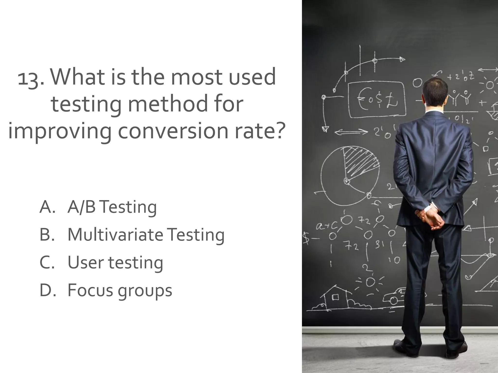 13.What is the most used
testing method for
improving conversion rate?
A. A/BTesting
B. MultivariateTesting
C. User testing
D. Focus groups
 