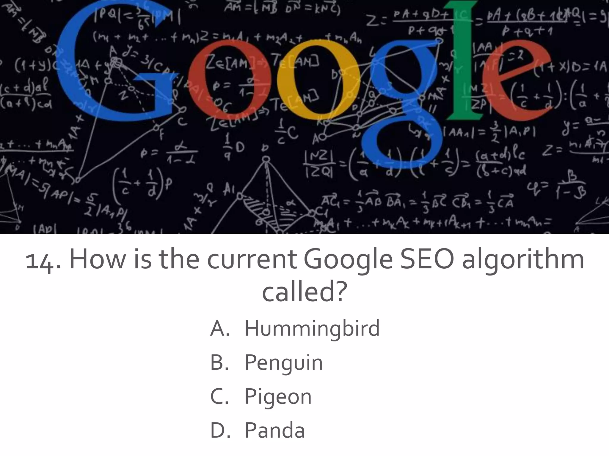 14. How is the current Google SEO algorithm
called?
A. Hummingbird
B. Penguin
C. Pigeon
D. Panda
 