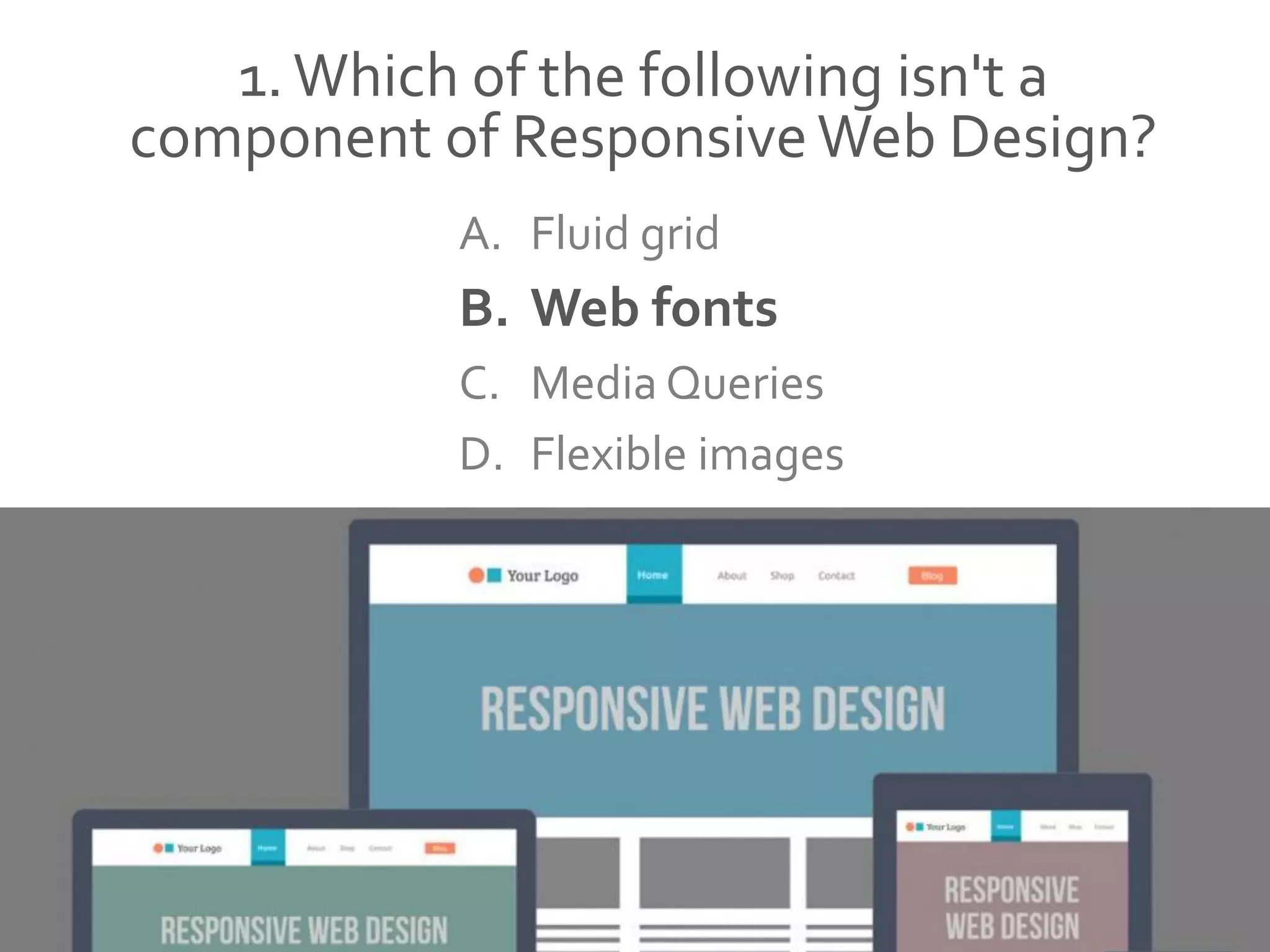 1.Which of the following isn't a
component of ResponsiveWeb Design?
A. Fluid grid
B. Web fonts
C. Media Queries
D. Flexible images
 