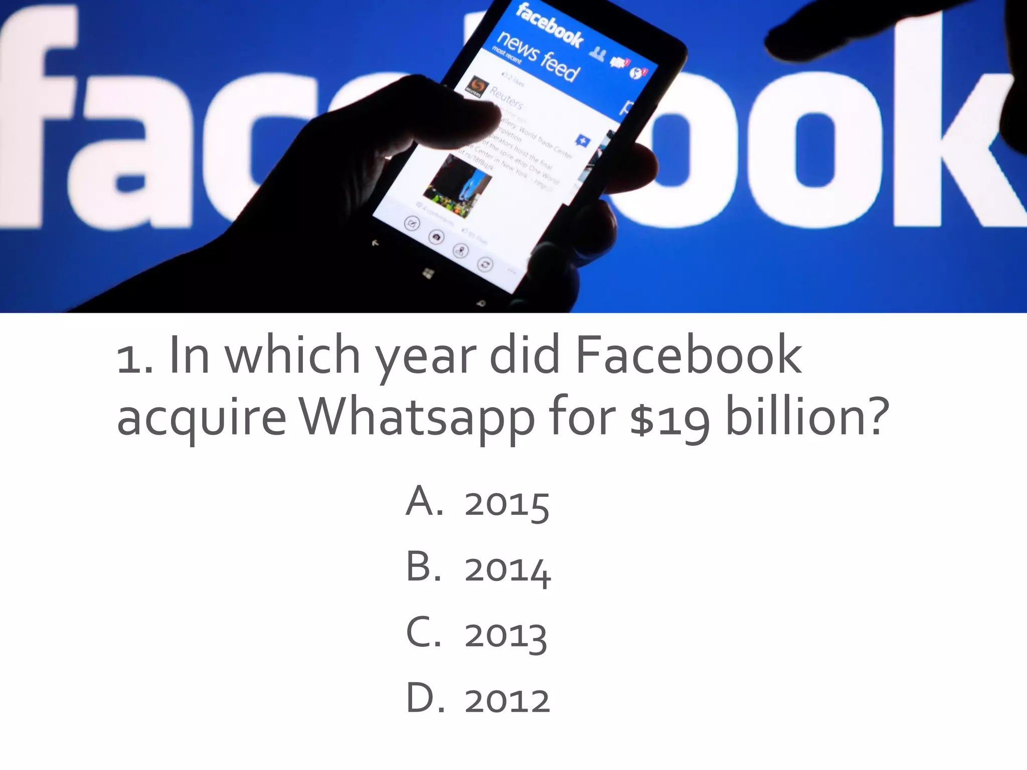 1. In which year did Facebook
acquireWhatsapp for $19 billion?
A. 2015
B. 2014
C. 2013
D. 2012
 