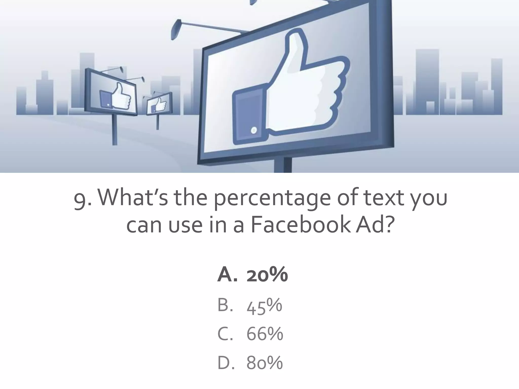 9.What’s the percentage of text you
can use in a Facebook Ad?
A. 20%
B. 45%
C. 66%
D. 80%
 