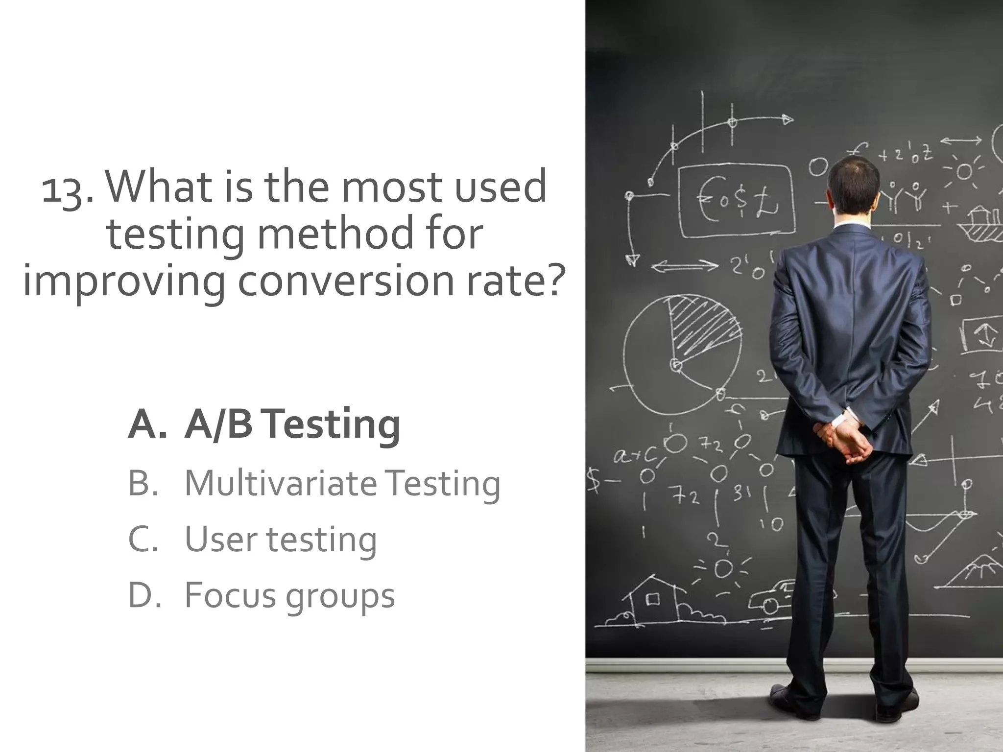 13.What is the most used
testing method for
improving conversion rate?
A. A/BTesting
B. MultivariateTesting
C. User testing
D. Focus groups
 