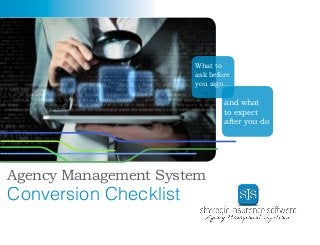 1
Agency Management System
Conversion Checklist
What to
ask before
you sign…
and what
to expect
after you do
 