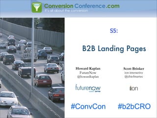 S5:


    B2B Landing Pages

 Howard Kaplan         Scott Brinker
  FutureNow            ion interactive
 @howardkaplan         @chiefmartec




#ConvCon           #b2bCRO
 