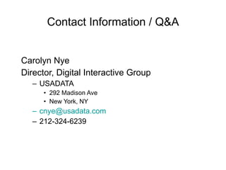 Contact Information / Q&A Carolyn Nye Director, Digital Interactive Group USADATA 292 Madison Ave   New York, NY [email_address] 212-324-6239 