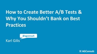 How to Create Better A/B Tests &
Why You Shouldn’t Bank on Best
Practices
Karl Gilis
@agconsult
 