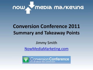 Conversion Conference 2011
Summary and Takeaway Points
        Jimmy Smith
    NowMediaMarketing.com
 