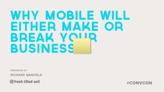 Why Mobile will
Either Make or
Break Your
Business
Presented by

richard banfield

@                  #convCon
 