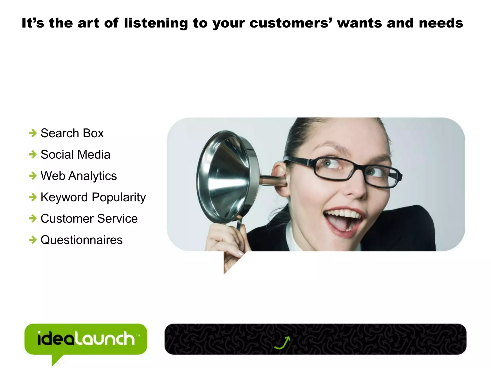 It’s the art of listening to your customers’ wants and needs Search Box Social Media Web Analytics Keyword Popularity Customer Service Questionnaires